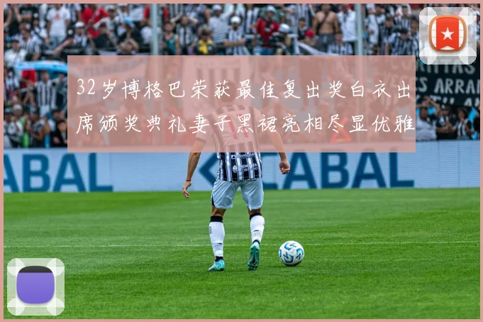 32岁博格巴荣获最佳复出奖白衣出席颁奖典礼妻子黑裙亮相尽显优雅长腿