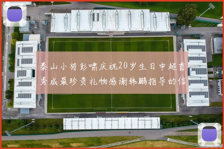 泰山小将彭啸庆祝20岁生日中超首秀成最珍贵礼物感谢韩鹏指导的信任与支持