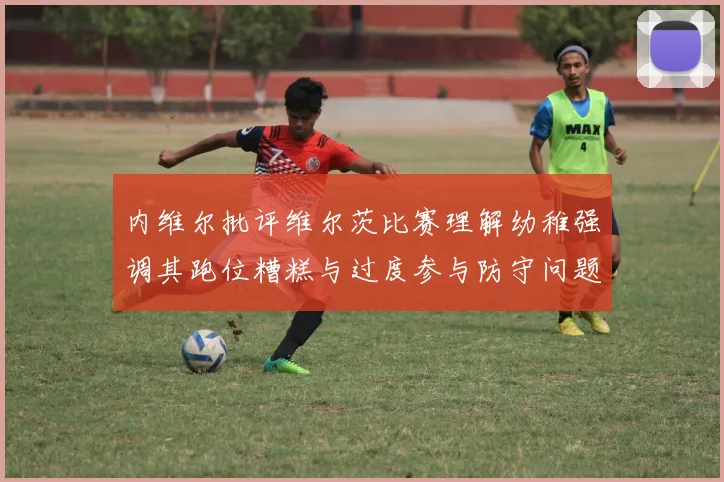 内维尔批评维尔茨比赛理解幼稚强调其跑位糟糕与过度参与防守问题