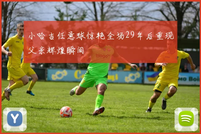 小哈吉任意球惊艳全场29年后重现父亲辉煌瞬间