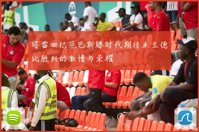 塔雷回忆范巴斯滕时代期待米兰德比胜利的激情与荣耀