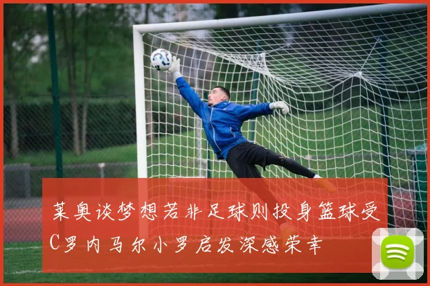 莱奥谈梦想若非足球则投身篮球受C罗内马尔小罗启发深感荣幸