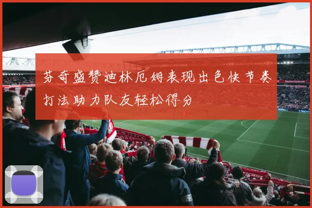 芬奇盛赞迪林厄姆表现出色快节奏打法助力队友轻松得分