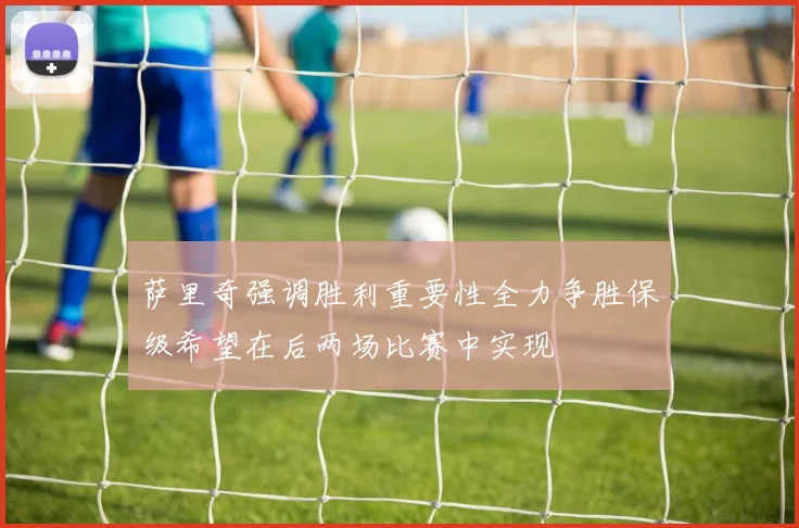 萨里奇强调胜利重要性全力争胜保级希望在后两场比赛中实现