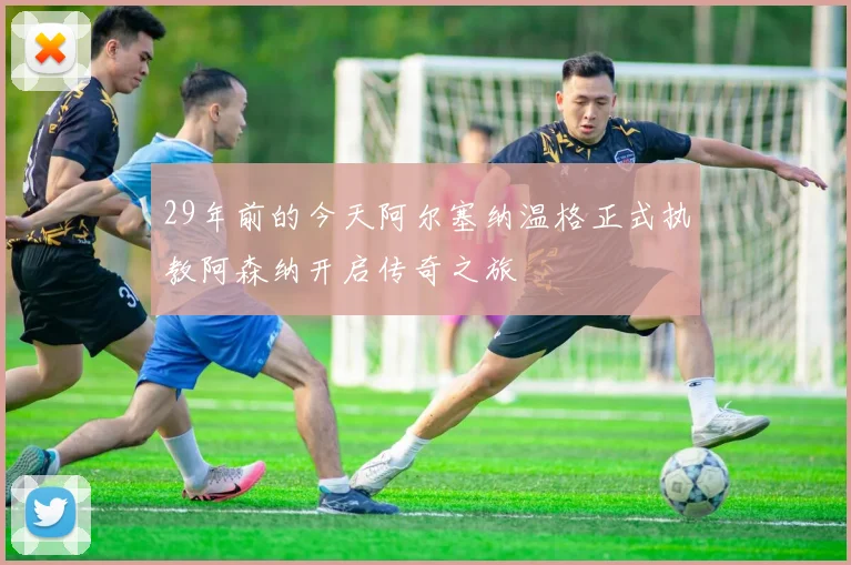 29年前的今天阿尔塞纳温格正式执教阿森纳开启传奇之旅