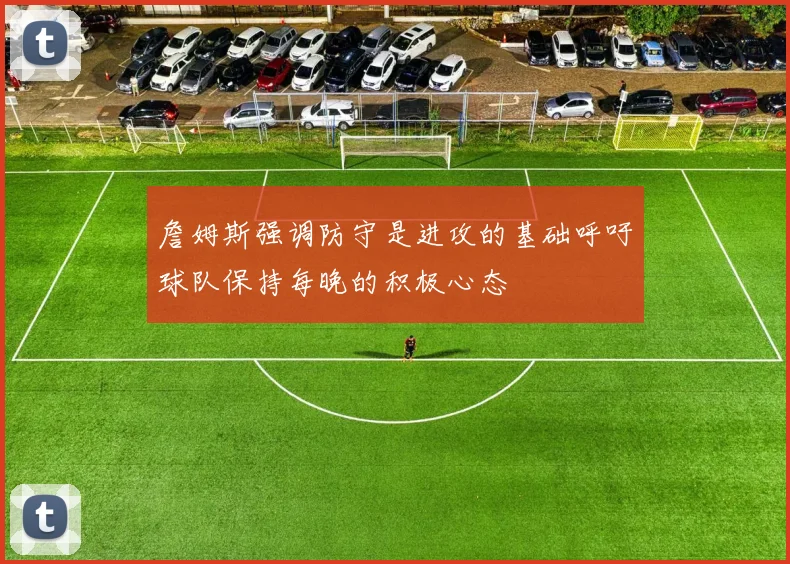 詹姆斯强调防守是进攻的基础呼吁球队保持每晚的积极心态