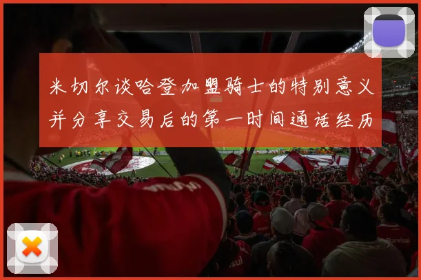 米切尔谈哈登加盟骑士的特别意义并分享交易后的第一时间通话经历