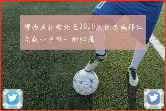穆西亚拉续约至2030表达忠诚拜仁是我心中唯一的归属