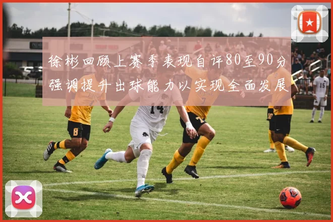 徐彬回顾上赛季表现自评80至90分强调提升出球能力以实现全面发展