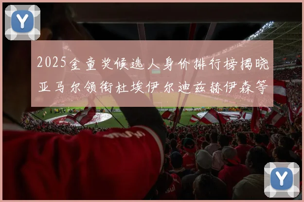 2025金童奖候选人身价排行榜揭晓亚马尔领衔杜埃伊尔迪兹赫伊森等人入围