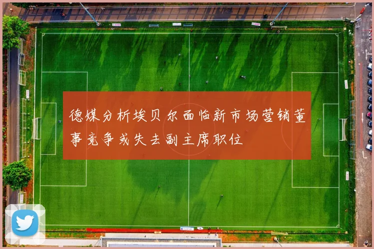 德媒分析埃贝尔面临新市场营销董事竞争或失去副主席职位
