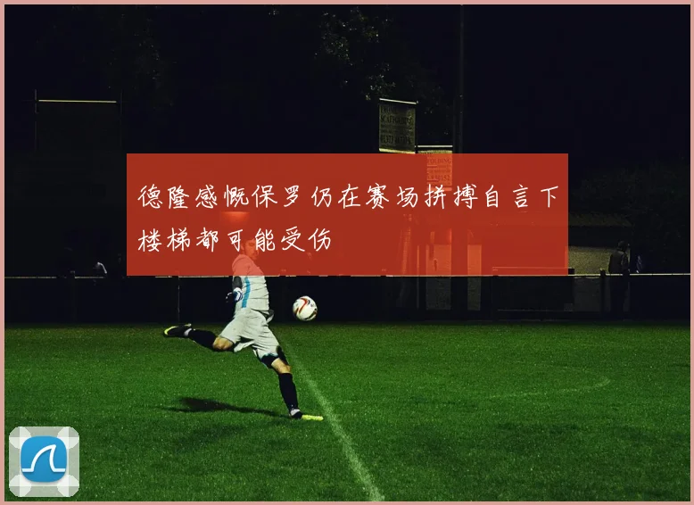 德隆感慨保罗仍在赛场拼搏自言下楼梯都可能受伤