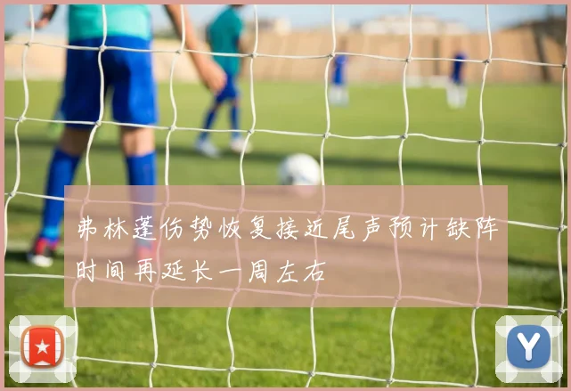 弗林蓬伤势恢复接近尾声预计缺阵时间再延长一周左右