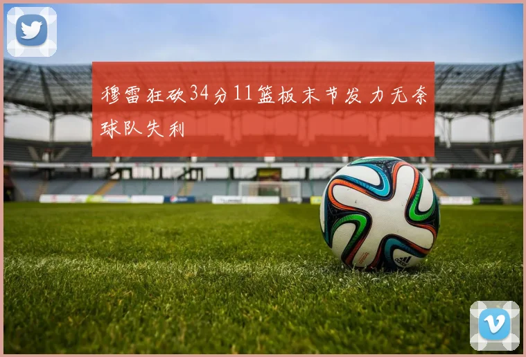 穆雷狂砍34分11篮板末节发力无奈球队失利