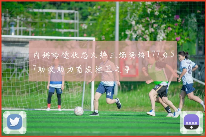 内姆哈德状态火热三场场均177分57助攻助力首发控卫之争