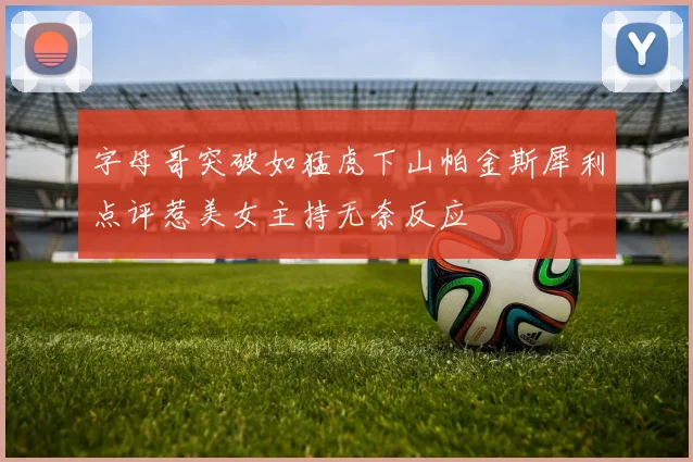 字母哥突破如猛虎下山帕金斯犀利点评惹美女主持无奈反应