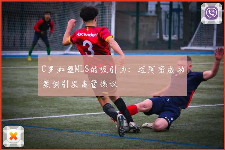 C罗加盟MLS的吸引力：迈阿密成功案例引发高管热议