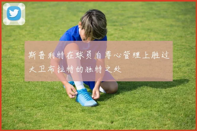 斯普利特在球员自尊心管理上胜过大卫布拉特的独特之处
