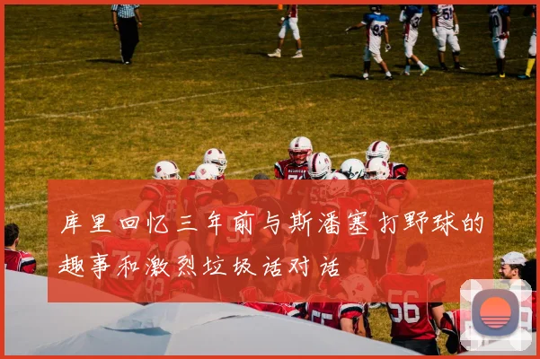 库里回忆三年前与斯潘塞打野球的趣事和激烈垃圾话对话