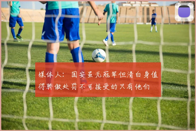 媒体人：国安虽无冠军但清白身值得骄傲处罚不可接受的只有他们