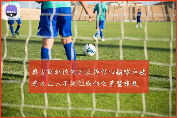 奥古斯托谈失利反弹信心输球和被淘汰让人不快但我们会重整旗鼓
